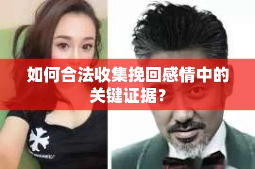 如何合法收集挽回感情中的关键证据？