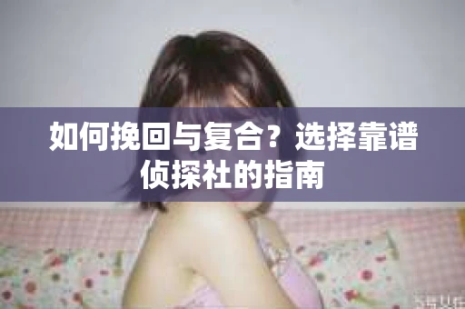 如何挽回与复合?选择靠谱侦探社的指南 如何挽回与复合?选择靠谱侦探社的指南