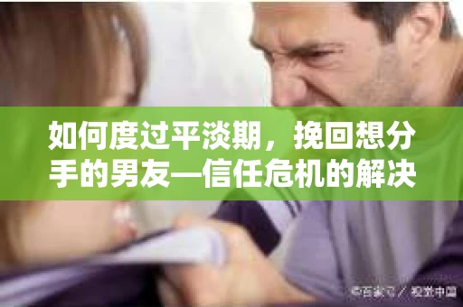 如何度过平淡期,挽回想分手的男友—信任危机的解决之道 如何度过平淡期,挽回想分手的男友—信任危机的解决之道
