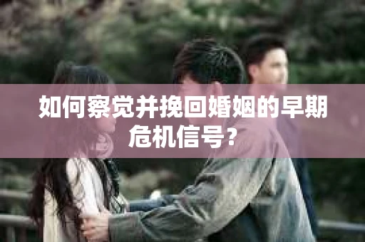 如何察觉并挽回婚姻的早期危机信号？