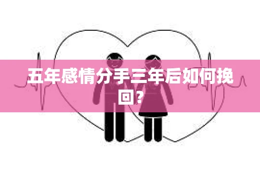 五年感情分手三年后如何挽回？