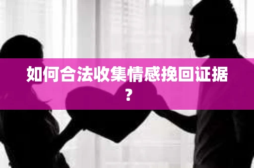 如何合法收集情感挽回证据? 如何合法收集情感挽回证据?