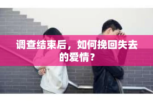 调查结束后,如何挽回失去的爱情? 调查结束后,如何挽回失去的爱情?