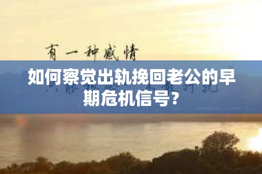 如何察觉出轨挽回老公的早期危机信号？