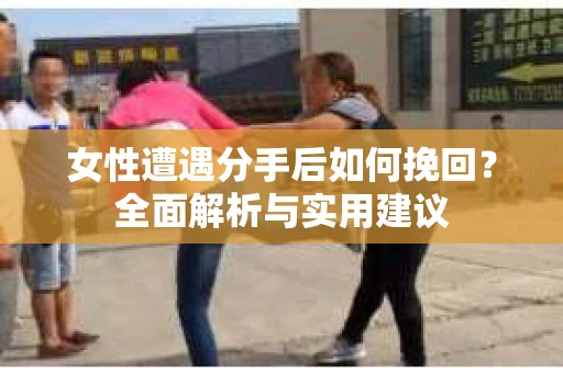 女性遭遇分手后如何挽回？全面解析与实用建议