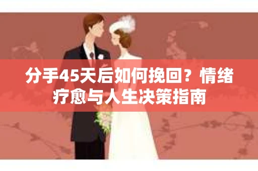 分手45天后如何挽回？情绪疗愈与人生决策指南