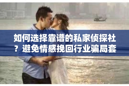 如何选择靠谱的私家侦探社？避免情感挽回行业骗局套路的实用指南