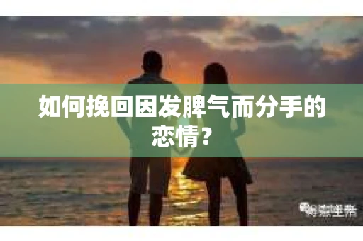如何挽回因发脾气而分手的恋情？