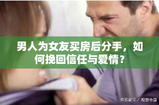 男人为女友买房后分手,如何挽回信任与爱情? 男人为女友买房后分手,如何挽回信任与爱情?