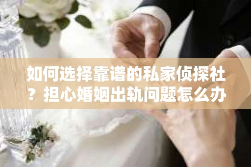 如何选择靠谱的私家侦探社？担心婚姻出轨问题怎么办？