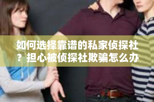 如何选择靠谱的私家侦探社？担心被侦探社欺骗怎么办？
