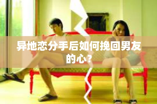 异地恋分手后如何挽回男友的心？