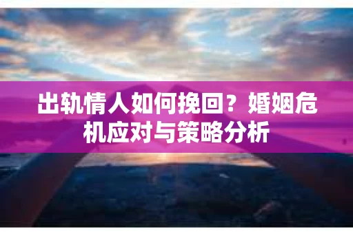 出轨情人如何挽回?婚姻危机应对与策略分析 出轨情人如何挽回?婚姻危机应对与策略分析