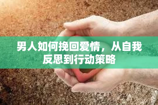 男人如何挽回爱情,从自我反思到行动策略 男人如何挽回爱情,从自我反思到行动策略