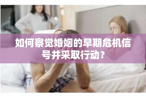 如何察觉婚姻的早期危机信号并采取行动？