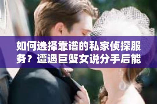 如何选择靠谱的私家侦探服务？遭遇巨蟹女说分手后能否挽回，侦探社能帮到你吗？