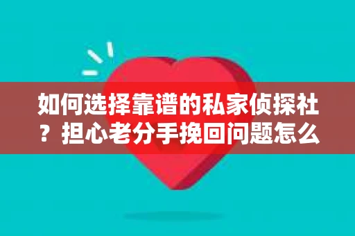 如何选择靠谱的私家侦探社？担心老分手挽回问题怎么办？