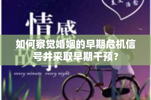 如何察觉婚姻的早期危机信号并采取早期干预？