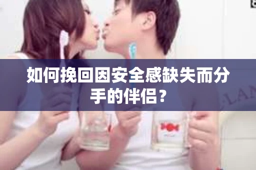 如何挽回因安全感缺失而分手的伴侣？