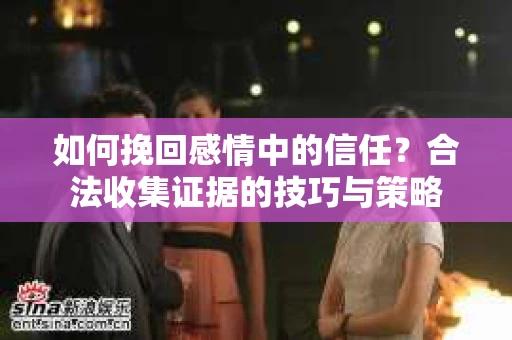 如何挽回感情中的信任？合法收集证据的技巧与策略