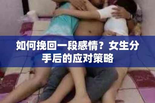 如何挽回一段感情?女生分手后的应对策略 如何挽回一段感情?女生分手后的应对策略
