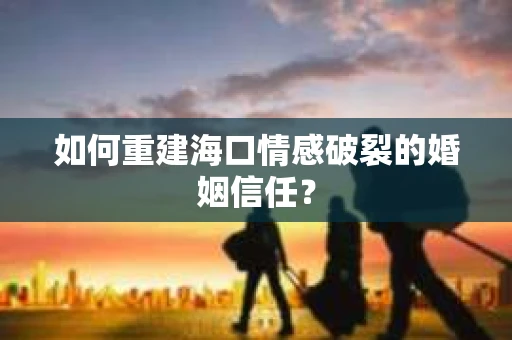 如何重建海口情感破裂的婚姻信任？