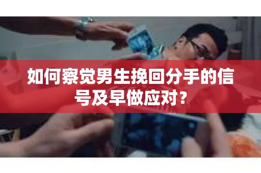 如何察觉男生挽回分手的信号及早做应对？