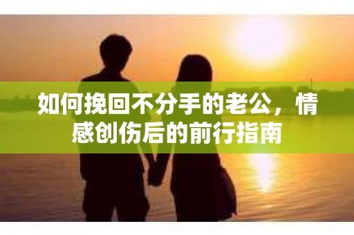 如何挽回不分手的老公，情感创伤后的前行指南