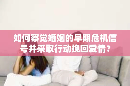 如何察觉婚姻的早期危机信号并采取行动挽回爱情? 如何察觉婚姻的早期危机信号并采取行动挽回爱情?