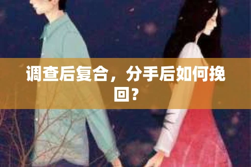 调查后复合，分手后如何挽回？