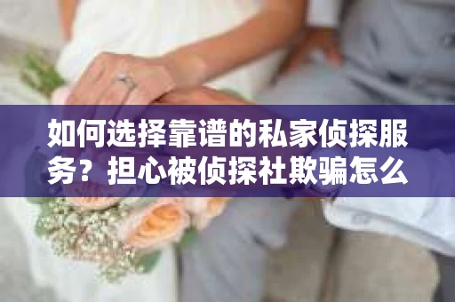 如何选择靠谱的私家侦探服务？担心被侦探社欺骗怎么办？