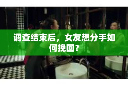 调查结束后，女友想分手如何挽回？