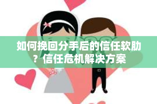 如何挽回分手后的信任软肋?信任危机解决方案 如何挽回分手后的信任软肋?信任危机解决方案
