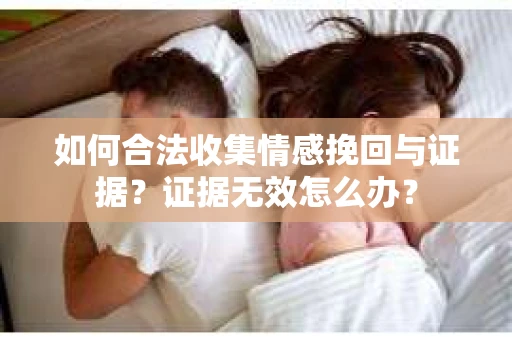 如何合法收集情感挽回与证据？证据无效怎么办？
