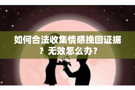 如何合法收集情感挽回证据?无效怎么办? 如何合法收集情感挽回证据?无效怎么办?