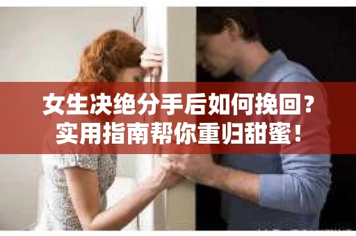 女生决绝分手后如何挽回？实用指南帮你重归甜蜜！
