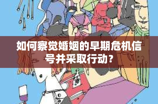如何察觉婚姻的早期危机信号并采取行动？