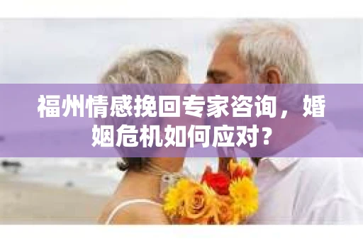 福州情感挽回专家咨询，婚姻危机如何应对？