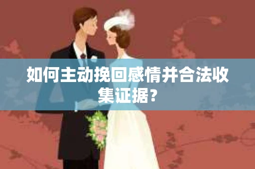 如何主动挽回感情并合法收集证据？