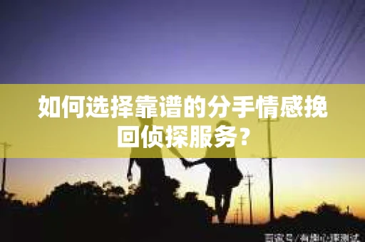 如何选择靠谱的分手情感挽回侦探服务? 如何选择靠谱的分手情感挽回侦探服务?