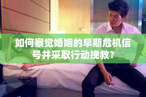 如何察觉婚姻的早期危机信号并采取行动挽救？