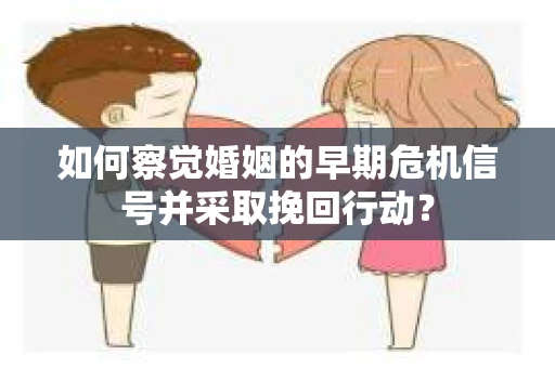 如何察觉婚姻的早期危机信号并采取挽回行动？