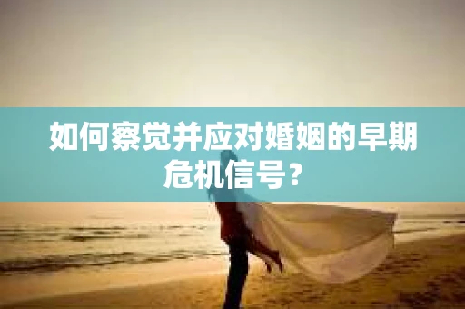 如何察觉并应对婚姻的早期危机信号？