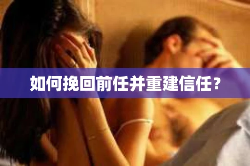 如何挽回前任并重建信任？