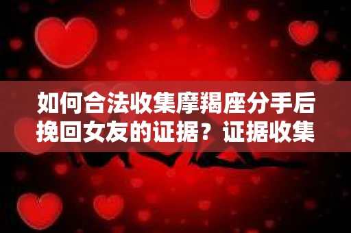 如何合法收集摩羯座分手后挽回女友的证据?证据收集策略与法律风险防范 如何合法收集摩羯座分手后挽回女友的证据?证据收集策略与法律风险防范