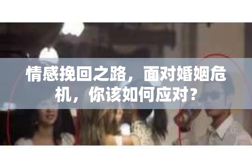 情感挽回之路，面对婚姻危机，你该如何应对？