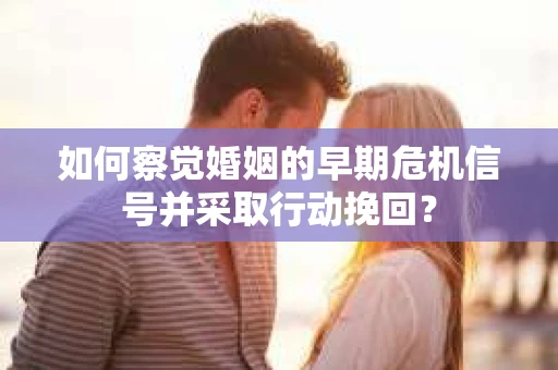 如何察觉婚姻的早期危机信号并采取行动挽回? 如何察觉婚姻的早期危机信号并采取行动挽回?