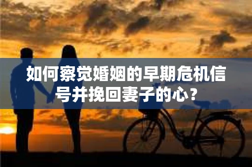 如何察觉婚姻的早期危机信号并挽回妻子的心？