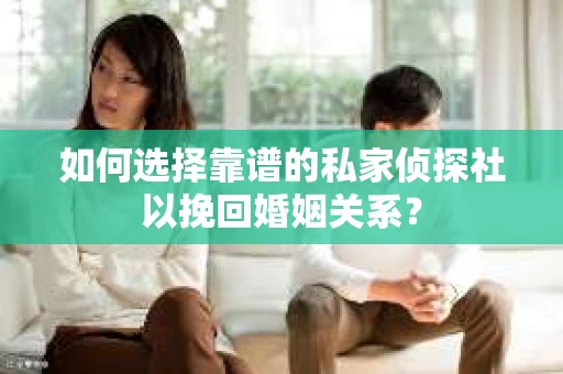 如何选择靠谱的私家侦探社以挽回婚姻关系？