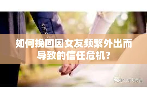 如何挽回因女友频繁外出而导致的信任危机？